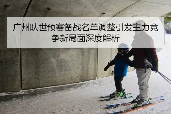 广州队世预赛备战名单调整引发主力竞争新局面深度解析